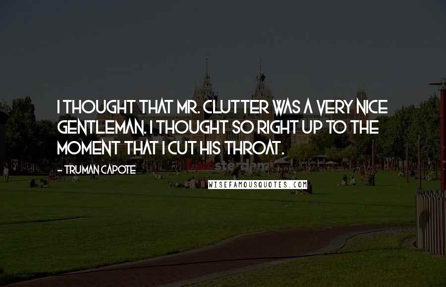 Truman Capote Quotes: I thought that Mr. Clutter was a very nice gentleman. I thought so right up to the moment that I cut his throat.