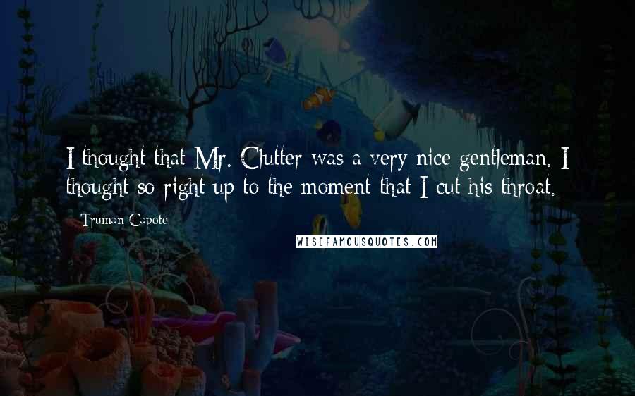 Truman Capote Quotes: I thought that Mr. Clutter was a very nice gentleman. I thought so right up to the moment that I cut his throat.