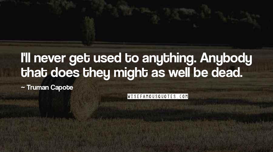 Truman Capote Quotes: I'll never get used to anything. Anybody that does they might as well be dead.