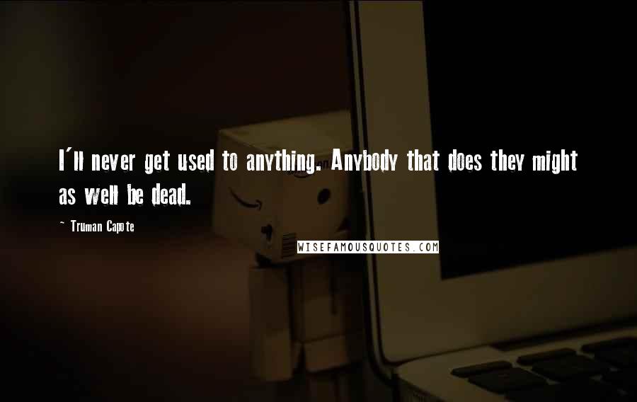 Truman Capote Quotes: I'll never get used to anything. Anybody that does they might as well be dead.