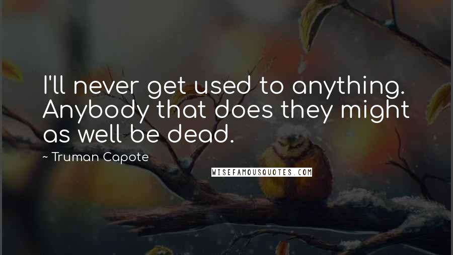 Truman Capote Quotes: I'll never get used to anything. Anybody that does they might as well be dead.