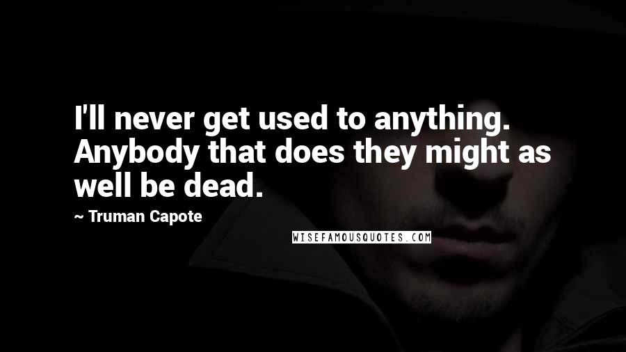 Truman Capote Quotes: I'll never get used to anything. Anybody that does they might as well be dead.