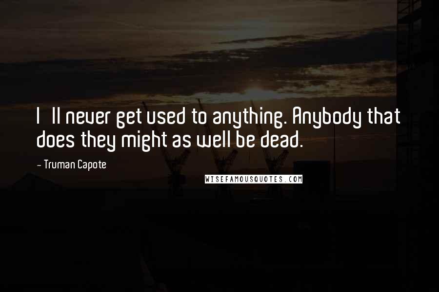 Truman Capote Quotes: I'll never get used to anything. Anybody that does they might as well be dead.