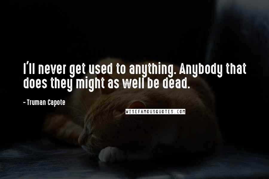 Truman Capote Quotes: I'll never get used to anything. Anybody that does they might as well be dead.