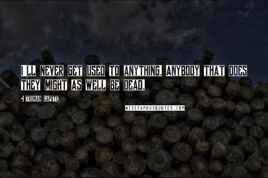 Truman Capote Quotes: I'll never get used to anything. Anybody that does they might as well be dead.