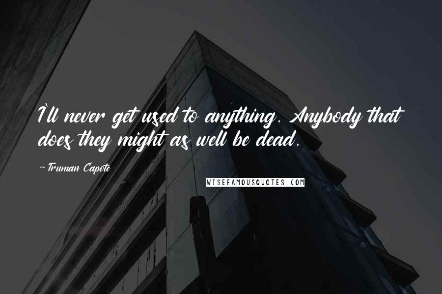 Truman Capote Quotes: I'll never get used to anything. Anybody that does they might as well be dead.