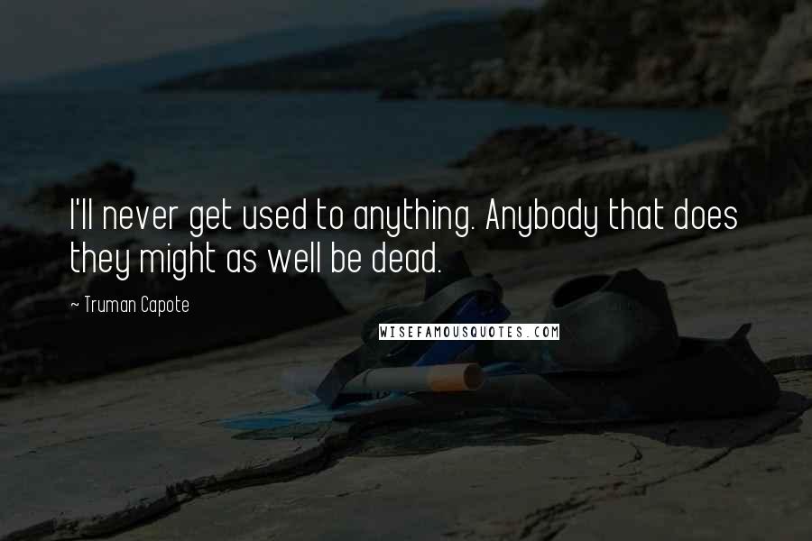 Truman Capote Quotes: I'll never get used to anything. Anybody that does they might as well be dead.