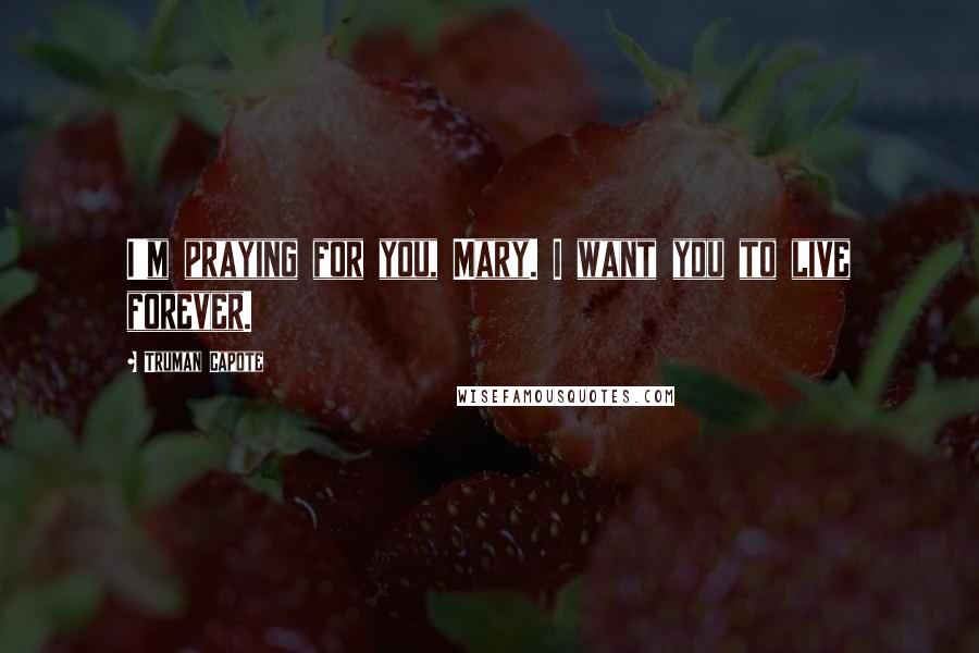Truman Capote Quotes: I'm praying for you, Mary. I want you to live forever.