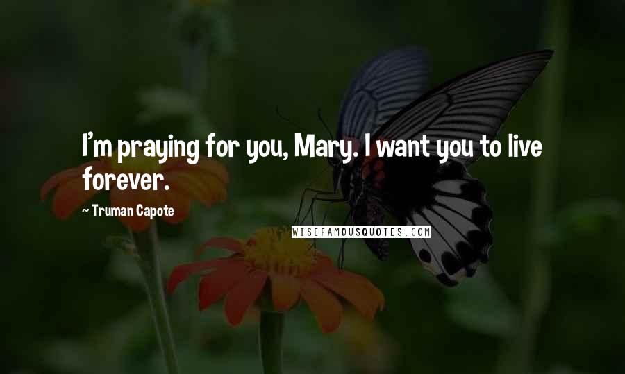 Truman Capote Quotes: I'm praying for you, Mary. I want you to live forever.