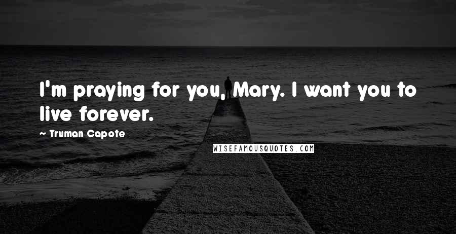 Truman Capote Quotes: I'm praying for you, Mary. I want you to live forever.
