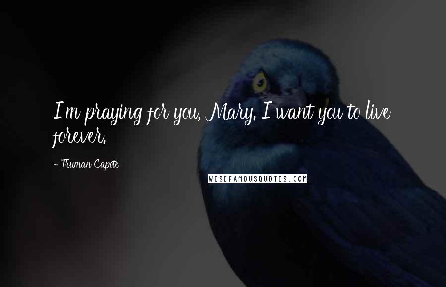 Truman Capote Quotes: I'm praying for you, Mary. I want you to live forever.