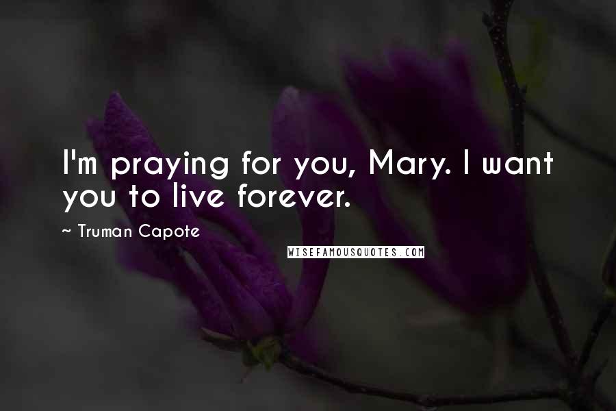 Truman Capote Quotes: I'm praying for you, Mary. I want you to live forever.