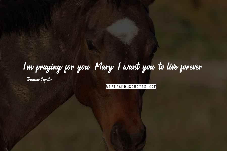 Truman Capote Quotes: I'm praying for you, Mary. I want you to live forever.