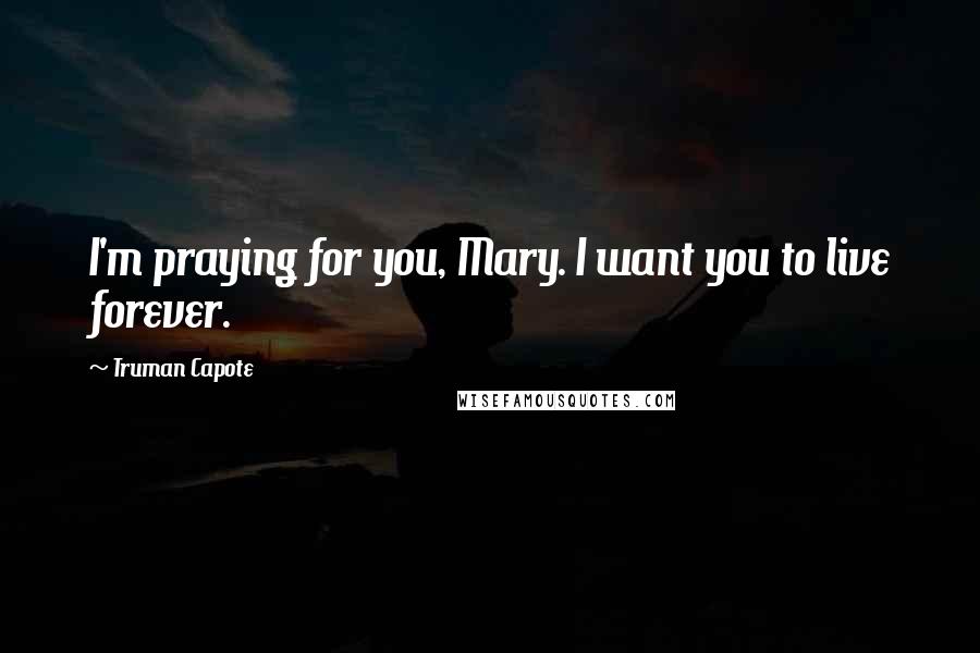 Truman Capote Quotes: I'm praying for you, Mary. I want you to live forever.