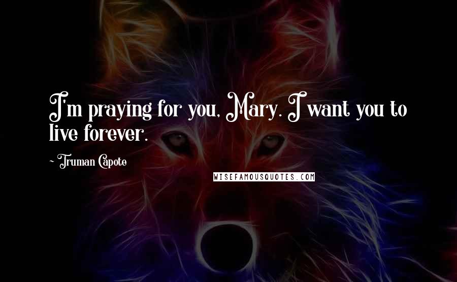 Truman Capote Quotes: I'm praying for you, Mary. I want you to live forever.