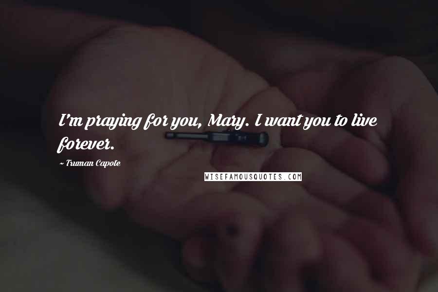 Truman Capote Quotes: I'm praying for you, Mary. I want you to live forever.