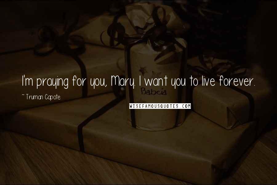 Truman Capote Quotes: I'm praying for you, Mary. I want you to live forever.