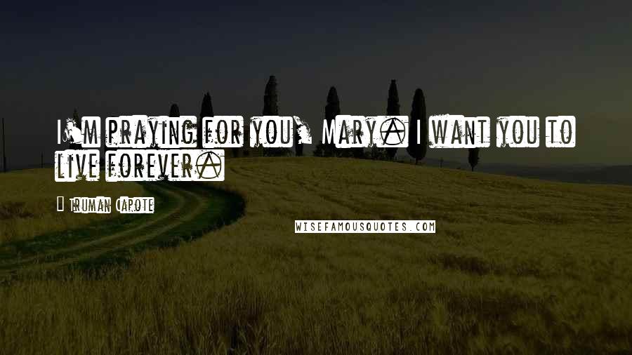 Truman Capote Quotes: I'm praying for you, Mary. I want you to live forever.