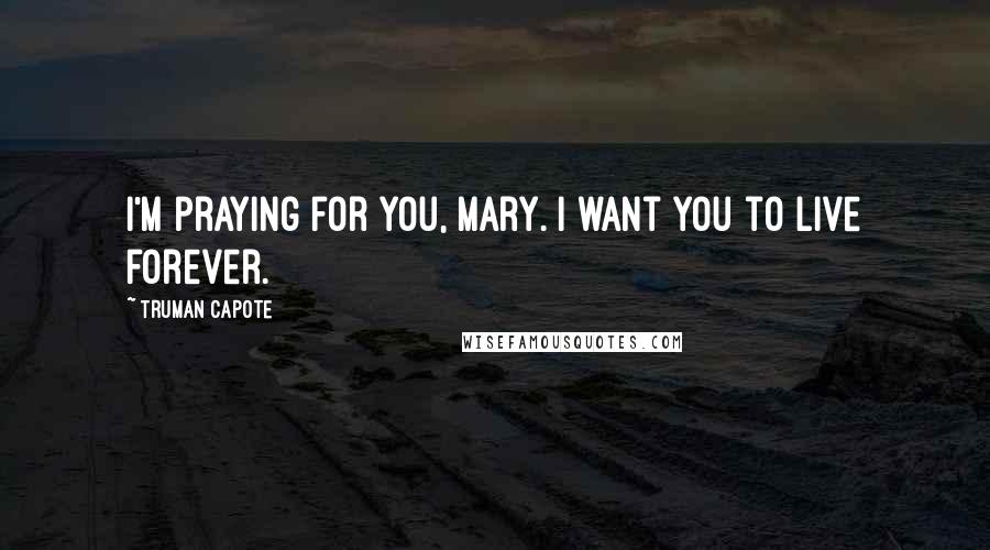Truman Capote Quotes: I'm praying for you, Mary. I want you to live forever.