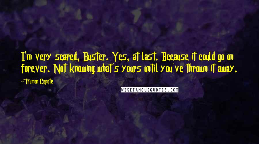 Truman Capote Quotes: I'm very scared, Buster. Yes, at last. Because it could go on forever. Not knowing what's yours until you've thrown it away.