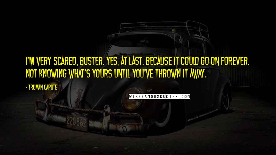 Truman Capote Quotes: I'm very scared, Buster. Yes, at last. Because it could go on forever. Not knowing what's yours until you've thrown it away.