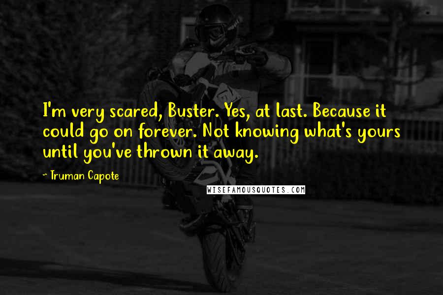 Truman Capote Quotes: I'm very scared, Buster. Yes, at last. Because it could go on forever. Not knowing what's yours until you've thrown it away.