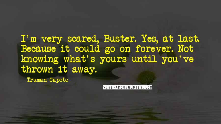 Truman Capote Quotes: I'm very scared, Buster. Yes, at last. Because it could go on forever. Not knowing what's yours until you've thrown it away.