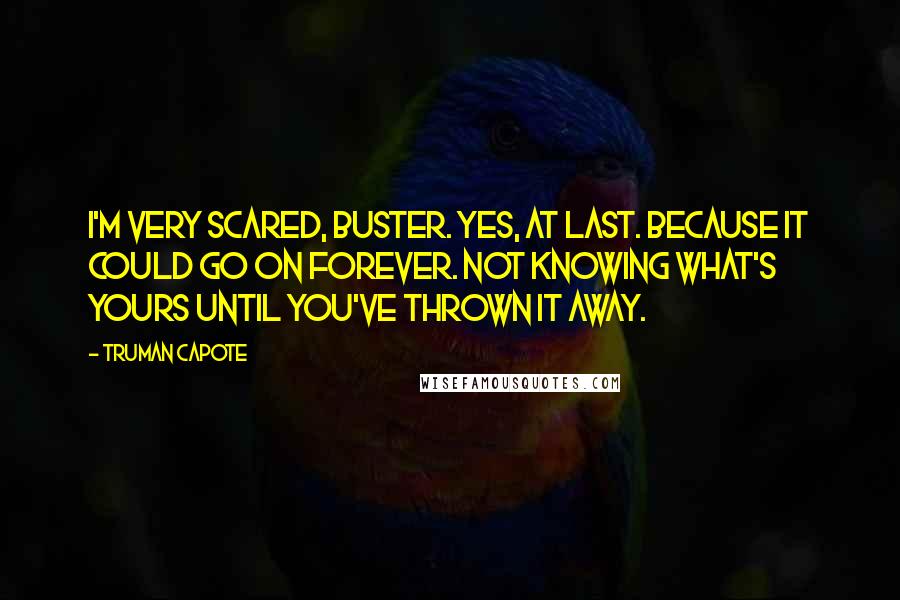 Truman Capote Quotes: I'm very scared, Buster. Yes, at last. Because it could go on forever. Not knowing what's yours until you've thrown it away.