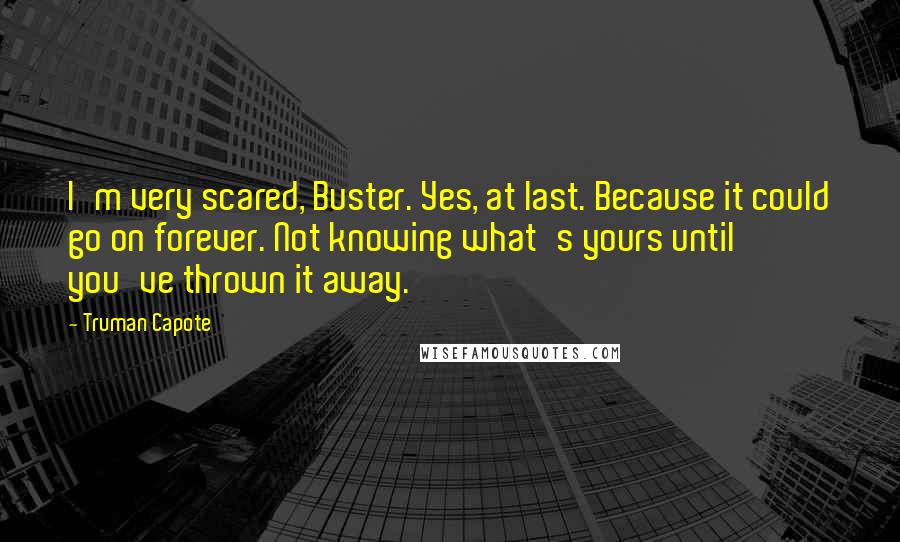 Truman Capote Quotes: I'm very scared, Buster. Yes, at last. Because it could go on forever. Not knowing what's yours until you've thrown it away.