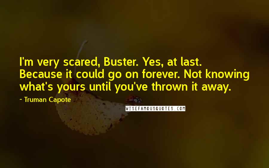 Truman Capote Quotes: I'm very scared, Buster. Yes, at last. Because it could go on forever. Not knowing what's yours until you've thrown it away.