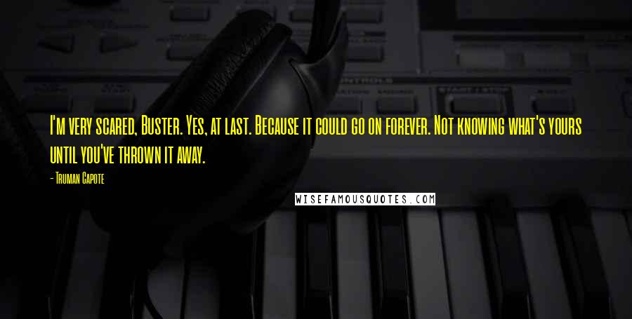 Truman Capote Quotes: I'm very scared, Buster. Yes, at last. Because it could go on forever. Not knowing what's yours until you've thrown it away.