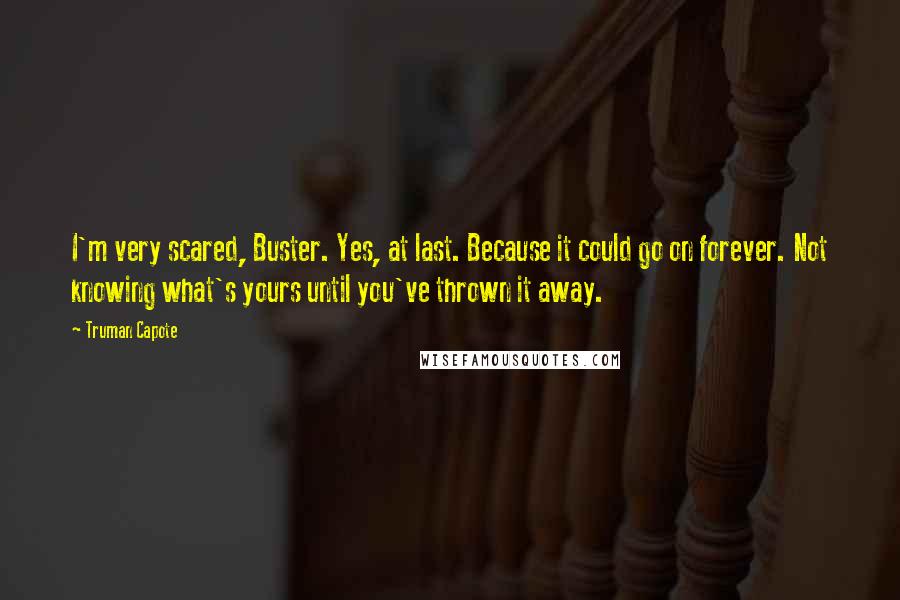 Truman Capote Quotes: I'm very scared, Buster. Yes, at last. Because it could go on forever. Not knowing what's yours until you've thrown it away.