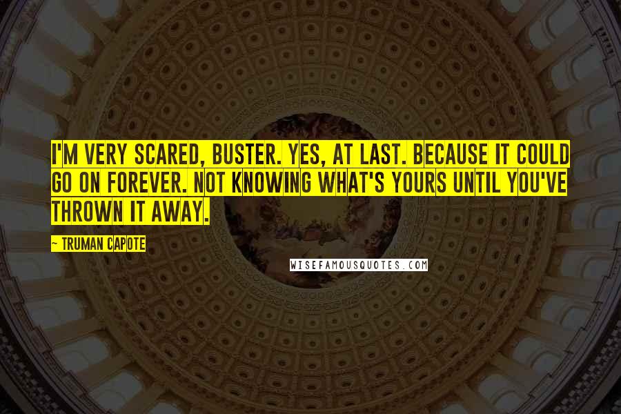 Truman Capote Quotes: I'm very scared, Buster. Yes, at last. Because it could go on forever. Not knowing what's yours until you've thrown it away.