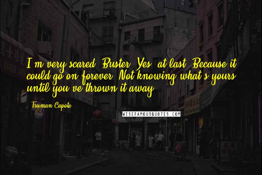 Truman Capote Quotes: I'm very scared, Buster. Yes, at last. Because it could go on forever. Not knowing what's yours until you've thrown it away.