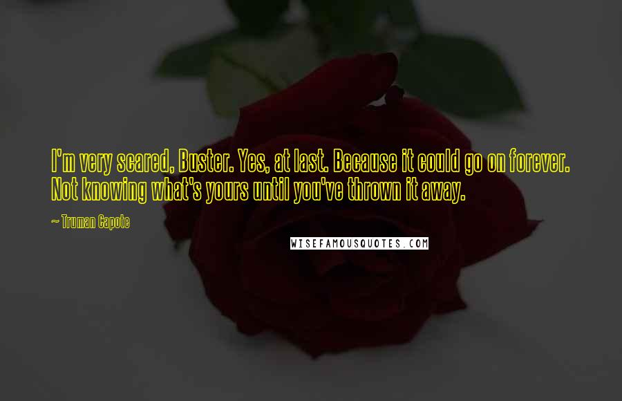 Truman Capote Quotes: I'm very scared, Buster. Yes, at last. Because it could go on forever. Not knowing what's yours until you've thrown it away.