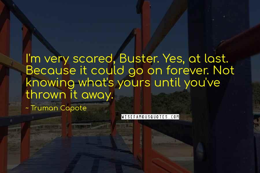 Truman Capote Quotes: I'm very scared, Buster. Yes, at last. Because it could go on forever. Not knowing what's yours until you've thrown it away.