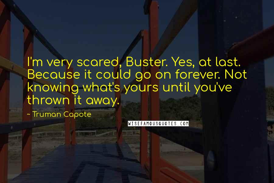 Truman Capote Quotes: I'm very scared, Buster. Yes, at last. Because it could go on forever. Not knowing what's yours until you've thrown it away.