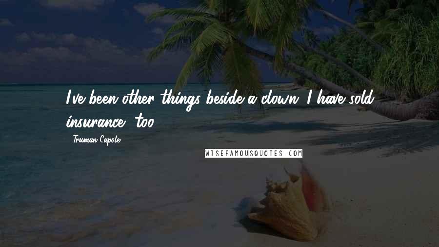 Truman Capote Quotes: I've been other things beside a clown. I have sold insurance, too.