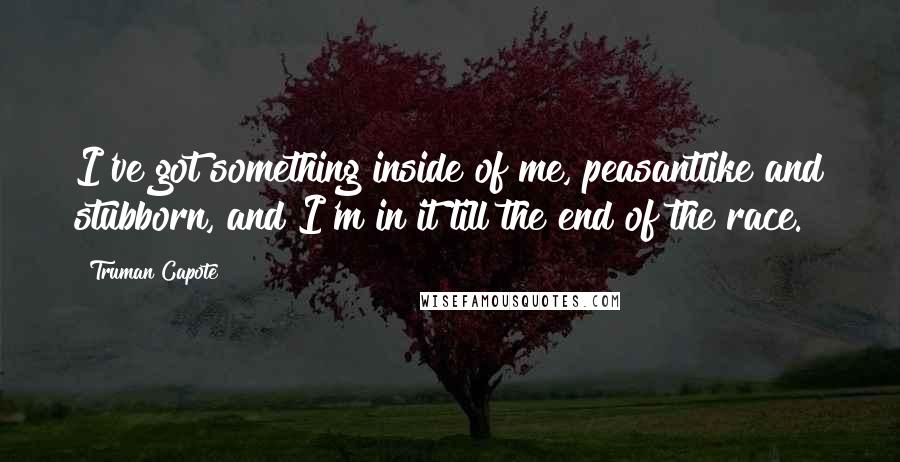 Truman Capote Quotes: I've got something inside of me, peasantlike and stubborn, and I'm in it till the end of the race.
