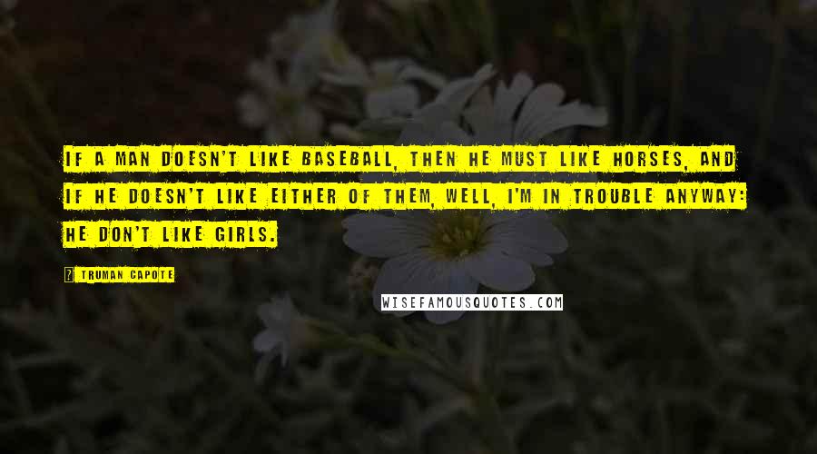 Truman Capote Quotes: If a man doesn't like baseball, then he must like horses, and if he doesn't like either of them, well, I'm in trouble anyway: he don't like girls.