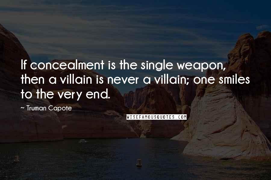 Truman Capote Quotes: If concealment is the single weapon, then a villain is never a villain; one smiles to the very end.