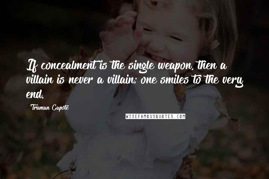Truman Capote Quotes: If concealment is the single weapon, then a villain is never a villain; one smiles to the very end.