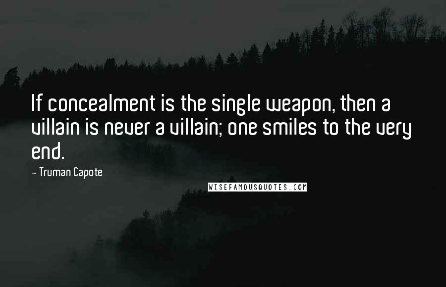 Truman Capote Quotes: If concealment is the single weapon, then a villain is never a villain; one smiles to the very end.