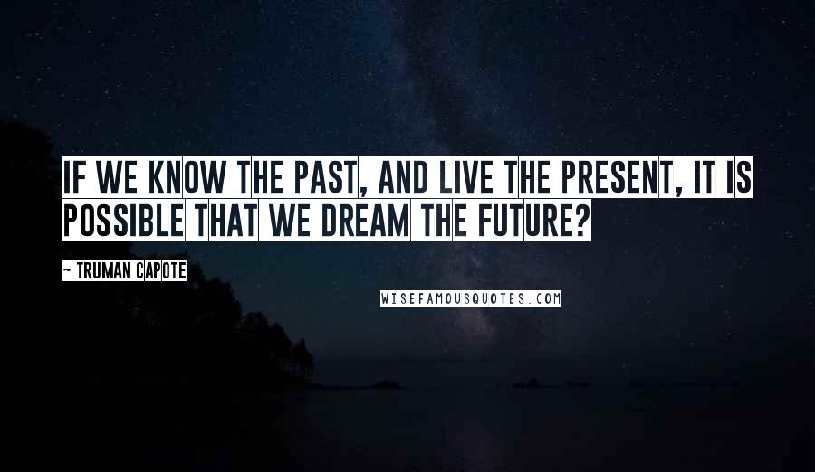 Truman Capote Quotes: If we know the past, and live the present, it is possible that we dream the future?