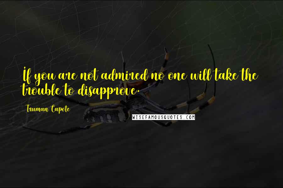 Truman Capote Quotes: If you are not admired no one will take the trouble to disapprove.