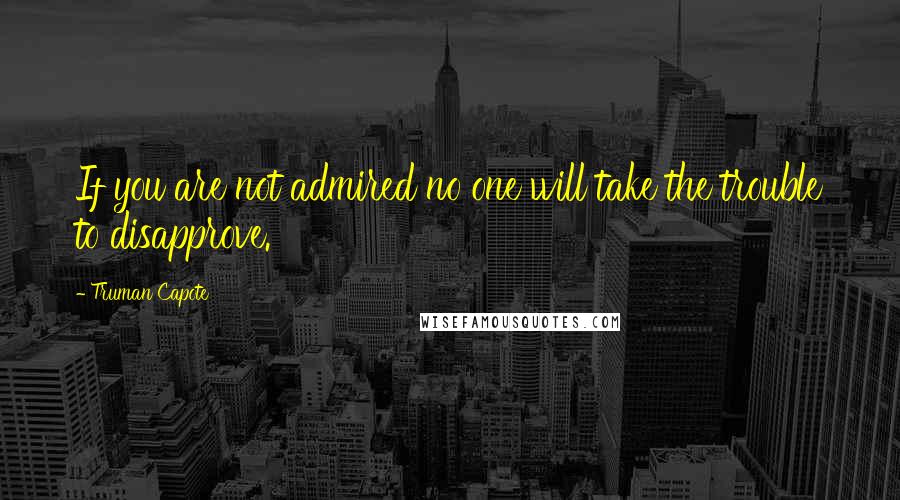 Truman Capote Quotes: If you are not admired no one will take the trouble to disapprove.