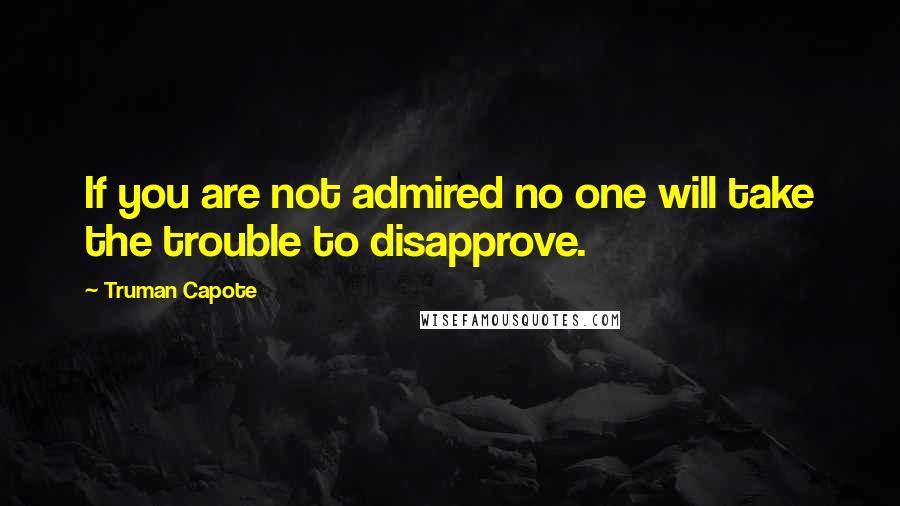 Truman Capote Quotes: If you are not admired no one will take the trouble to disapprove.