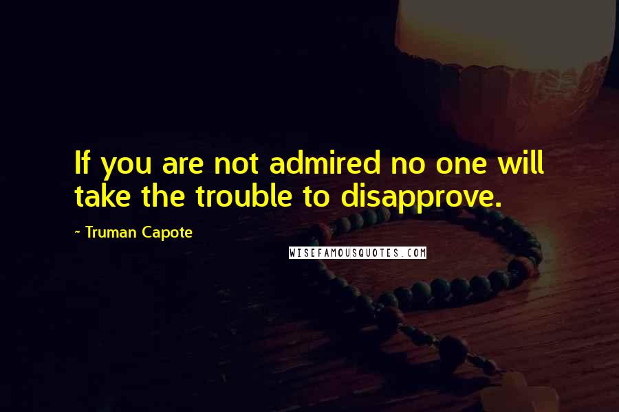 Truman Capote Quotes: If you are not admired no one will take the trouble to disapprove.