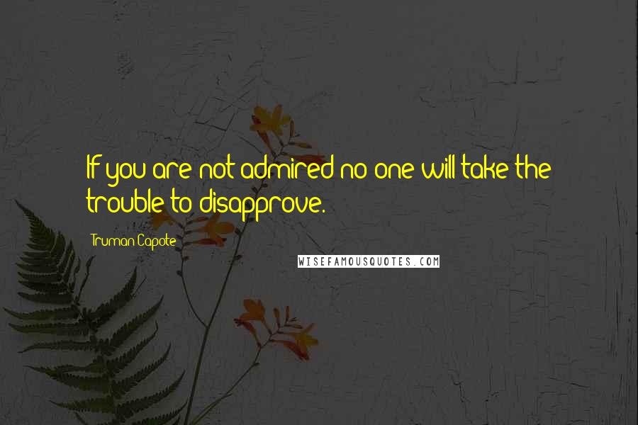 Truman Capote Quotes: If you are not admired no one will take the trouble to disapprove.