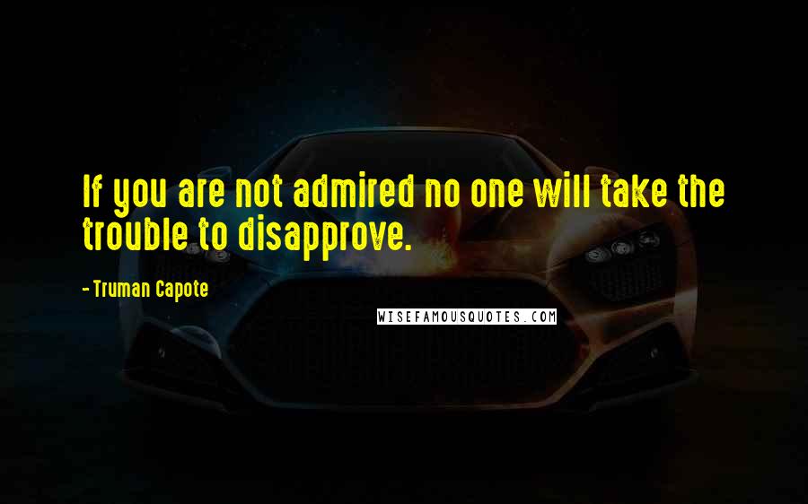 Truman Capote Quotes: If you are not admired no one will take the trouble to disapprove.